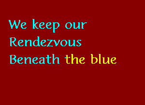 We keep our
Rendezvous

Beneath the blue