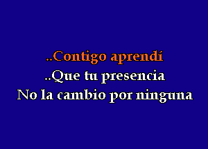 ..Contigo aprendj

..Que tu presencia
No 1.1 cambio por njnguna