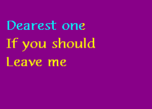 Dearest one
If you should

Leave me