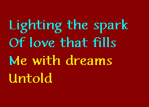 Lighting the spark
Of love that Fills

Me with dreams
Untold