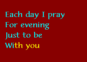 Each day I pray
For evening

Just to be
With you