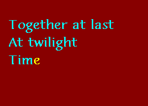 Together at last
At twilight

Time