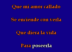 Que mi amor callado

Se enciende c011 verla

Que diera la Vida

Para poseerla