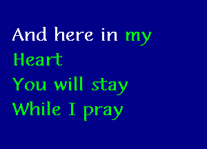 And here in my
Heart

You will stay
While I pray