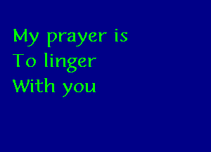 My prayer is
To linger

With you