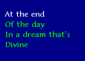 At the end
Of the day

In a dream that's
Divine