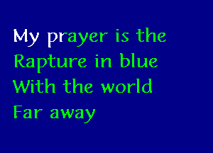 My prayer is the
Rapture in blue

With the world
Far away