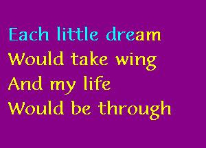 Each little dream
Would take wing

And my life
Would be through