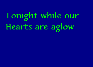 Tonight while our
Hearts are aglow