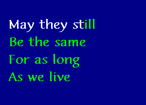 May they still
Be the same

For as long
As we live