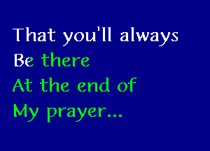 That you'll always
Be there

At the end of
My prayer...