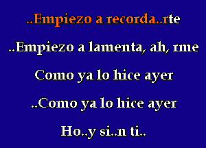 ..E111piezo a recorda..rte
..E111piezo a lamenta, a11, Ime
Como ya 10 11109 ayer
..C01110 ya 10 11ice ayer

H0..y si..11ti..