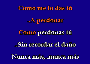 Como me lo das tit
..A perdonar
Como perdonas 111

..Sin recordar e1 daf1o

Nunca 11138,..mu1ca 11138 I