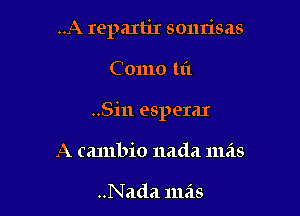 ..A repartir sonrisas

Como til

..Si11 espeIaI

A cambio nada mas

..Nada mas