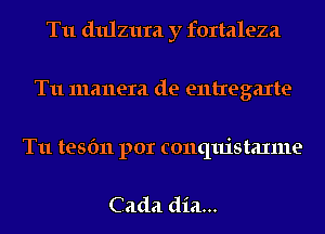 T11 dulzura y fortaleza
T11 manera de entregaxte

T11 tesfm por conquistaxme

Cada dia...