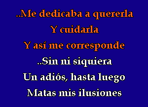 ..1V-Ie dedicaba a quererla
Y cuidaxla
Y asi me corresponde
..Si11 111 siquiera
U11 adibs, hasta 111eg0

lV-Iatas 11115 ilusiones