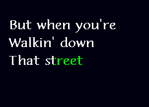 But when you're
Walkin' down

That street