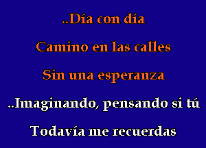 ..Dia c011 (1121
Camino en las calles
Sin 1111a esperanza
..Imagi11a11do, pensando Si t1'1

Todavia me recuerdas