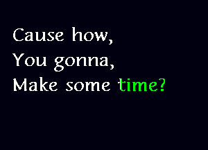 Cause how,
You gonna,

Make some time?