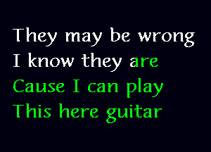 They may be wrong
I know they are

Cause I can play
This here guitar