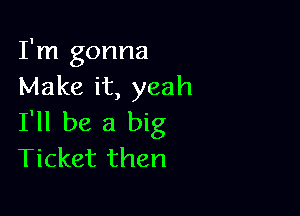 I'm gonna
Make it, yeah

I'll be a big
Ticket then