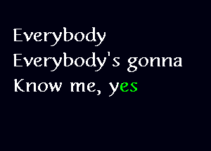 Everybody
Everybody's gonna

Know me, yes