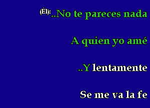 1E1V..No te pareces nada

A quien yo ame'r
..Y lentamente

Se me va 1a fe