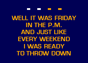 WELL IT WAS FRIDAY
IN THE P.M.
AND JUST LIKE
EVERY WEEKEND

I WAS READY

TO THROW DOWN l