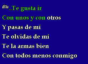 (EhuTe gusta ir

C011 unos y con otIos

Y pasas de mi

Te olvidas de mi

Te la annas bien

C011 todos menos conmigo