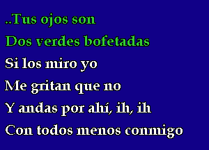 ..Tus ojos son

Dos verdes bofetadas

Si 108 mjro yo

IVIe gritan que no

Y andas por alu', ill, ill

C 011 todos menos comuigo