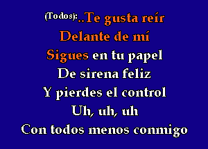 (Todosr..Te gusta reir
Delante de mi
Sigues en tu papel
De sirena feliz

Y pierdes el control
Uh, uh, uh
Con todos menos comnigo