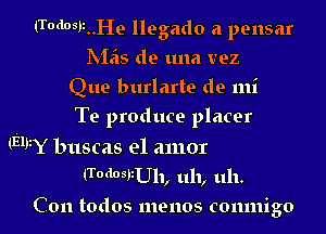lTOdOSF..He llegado a pensar
IVMS de una vez
Que burlarte de mi

Te produce placer

(HWY buscas el amor
(TodosizUh, uh, uh.

Con todos menos comnigo