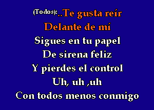 (Todosr..Te gusta reir
Delante de mi
Sigues en tu papel
De sirena feliz

Y pierdes el control
Uh, uh ,uh
Con todos menos comnigo