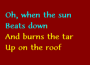 Oh, when the sun
Beats down

And burns the tar

Up on the roof