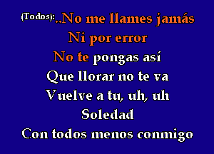 (Todosbz..No me llames jameis
Ni por error

No to pongas asi

Que llorar no te va
Vuelve a tu, uh, uh

Soledad
Con todos menos comnigo