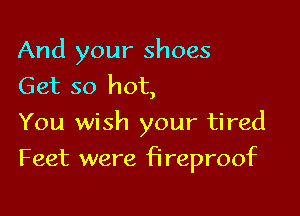 And your shoes
Get so hot,

You wish your tired

Feet were lcireprOOIc