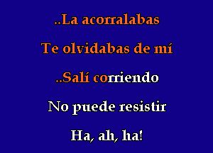 ..La aconalabas
Te olvidabas de mi

..Sali corriendo

N o puede resistir

Ha, ah, ha!