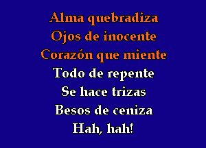 Alma quebradiza
Ojos de inocente
C 0raz6n que miente

Todo de repente

Se llace trizas

Besos de ceniza
Hah, halt!