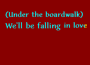 (Under the boardwalk)
We'll be falling in love