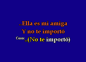 ..E11a es mi amiga

Y no te inlportf)
cmm..(No te inlportb)
