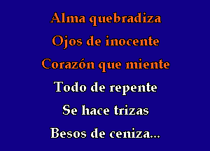 Alma quebradiza
Ojos de inocente

C orazdn que miente

Todo de repente

Se hace trizas

Besos de ceniza...
