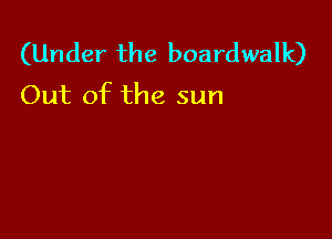 (Under the boardwalk)
Out of the sun