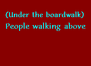 (Under the boardwalk)

People walking above