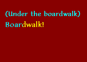 (Under the boardwalk)
Boardwalk!