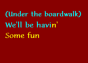 (Under the boardwalk)
We'll be havin'

Some fun