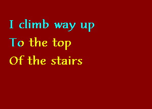 I climb way up
To the top

Of the stairs