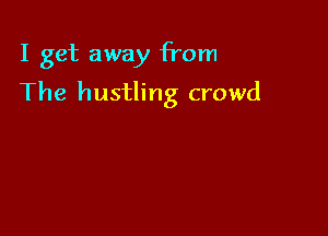 I get away from

The hustling crowd