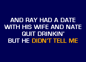 AND RAY HAD A DATE
WITH HIS WIFE AND NATE
QUIT DRINKIN'

BUT HE DIDN'T TELL ME