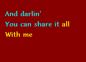 And darlin'

You can share it all

With me