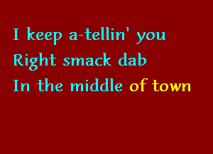 I keep a-tellin' you
Right smack dab

In the middle of town